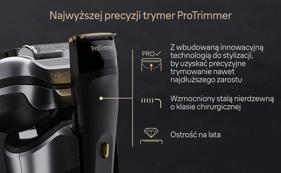 Najwyższej precyzji trymer ProTrimmer. - Z wbudowaną innowacyjną technologią do stylizacji, by uzyskać precyzyjne trymowanie nawet najdłuższego zarostu. - Wzmocniony stalą nierdzewną o klasie chirurgicznej. - Ostrość na lata